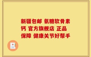 新疆包邮 氨糖软骨素钙 官方旗舰店 正品保障 健康关节好帮手