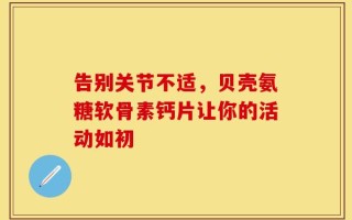 告别关节不适，贝壳氨糖软骨素钙片让你的活动如初