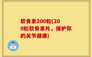 软骨素200粒(200粒软骨素片，保护你的关节健康)