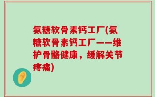 氨糖软骨素钙工厂(氨糖软骨素钙工厂——维护骨骼健康，缓解关节疼痛)