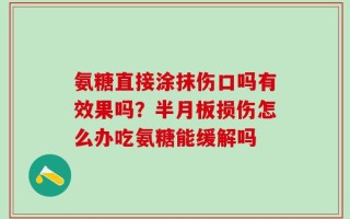 氨糖直接涂抹伤口吗有效果吗？半月板损伤怎么办吃氨糖能缓解吗