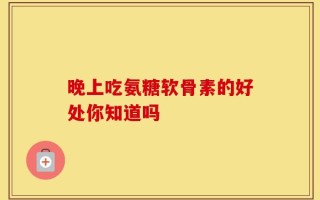 晚上吃氨糖软骨素的好处你知道吗