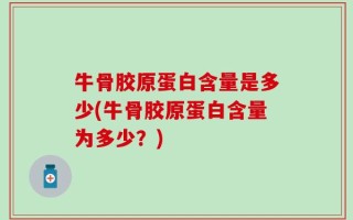 牛骨胶原蛋白含量是多少(牛骨胶原蛋白含量为多少？)
