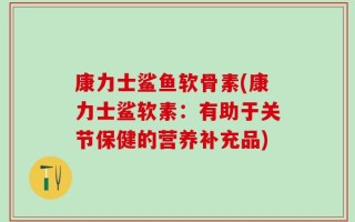 康力士鲨鱼软骨素(康力士鲨软素：有助于关节保健的营养补充品)