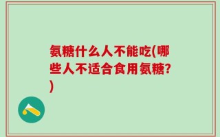 氨糖什么人不能吃(哪些人不适合食用氨糖？)