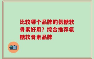 比较哪个品牌的氨糖软骨素好用？综合推荐氨糖软骨素品牌