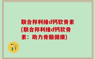 联合邦利维d钙软骨素(联合邦利维d钙软骨素：助力骨骼健康)