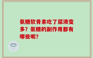 氨糖软骨素吃了尿液变多？氨糖的副作用都有哪些呢？