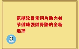 氨糖软骨素钙片助力关节健康强健骨骼的全新选择