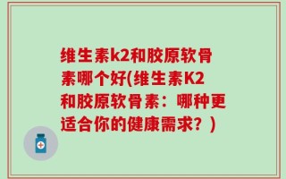 维生素k2和胶原软骨素哪个好(维生素K2和胶原软骨素：哪种更适合你的健康需求？)