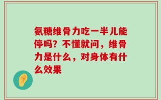 氨糖维骨力吃一半儿能停吗？不懂就问，维骨力是什么，对身体有什么效果