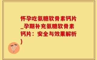 怀孕吃氨糖软骨素钙片_孕期补充氨糖软骨素钙片：安全与效果解析)