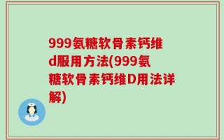 999氨糖软骨素钙维d服用方法(999氨糖软骨素钙维D用法详解)