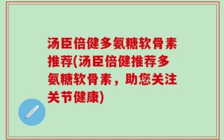 汤臣倍健多氨糖软骨素推荐(汤臣倍健推荐多氨糖软骨素，助您关注关节健康)
