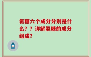 氨糖六个成分分别是什么？？详解氨糖的成分组成？