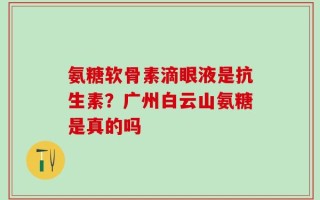 氨糖软骨素滴眼液是抗生素？广州白云山氨糖是真的吗