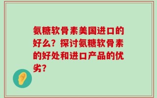 氨糖软骨素美国进口的好么？探讨氨糖软骨素的好处和进口产品的优劣？
