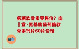 氨糖软骨素零售价？南雲堂·氨基酸葡萄糖软骨素钙片60片价格