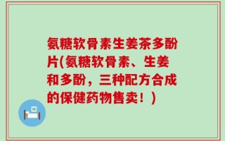 氨糖软骨素生姜茶多酚片(氨糖软骨素、生姜和多酚，三种配方合成的保健药物售卖！)