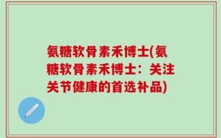 氨糖软骨素禾博士(氨糖软骨素禾博士：关注关节健康的首选补品)