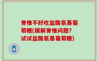 脊椎不好吃盐酸氨基葡萄糖(缓解脊椎问题？试试盐酸氨基葡萄糖)