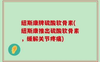 纽斯康牌硫酸软骨素(纽斯康推出硫酸软骨素，缓解关节疼痛)