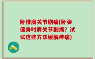 卧推肩关节剧痛(卧姿健身时肩关节剧痛？试试这些方法缓解疼痛)
