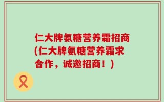 仁大牌氨糖营养霜招商(仁大牌氨糖营养霜求合作，诚邀招商！)