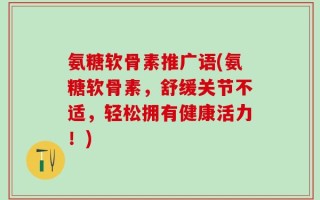 氨糖软骨素推广语(氨糖软骨素，舒缓关节不适，轻松拥有健康活力！)