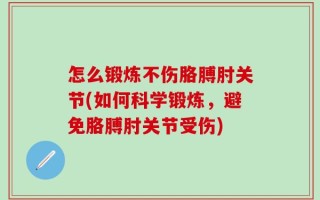 怎么锻炼不伤胳膊肘关节(如何科学锻炼，避免胳膊肘关节受伤)