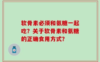 软骨素必须和氨糖一起吃？关于软骨素和氨糖的正确食用方式？