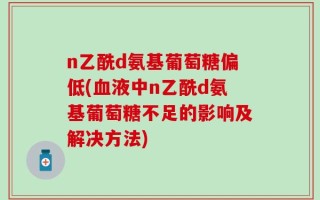n乙酰d氨基葡萄糖偏低(血液中n乙酰d氨基葡萄糖不足的影响及解决方法)