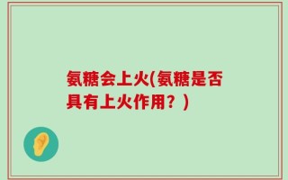 氨糖会上火(氨糖是否具有上火作用？)
