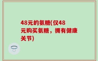 48元的氨糖(仅48元购买氨糖，拥有健康关节)