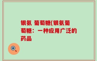 银氨 葡萄糖(银氨葡萄糖：一种应用广泛的药品