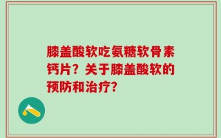 膝盖酸软吃氨糖软骨素钙片？关于膝盖酸软的预防和治疗？
