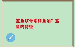 鲨鱼软骨素和鱼油？鲨鱼的特征