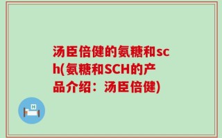 汤臣倍健的氨糖和sch(氨糖和SCH的产品介绍：汤臣倍健)