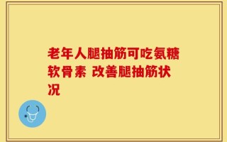 老年人腿抽筋可吃氨糖软骨素 改善腿抽筋状况