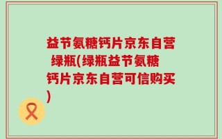 益节氨糖钙片京东自营 绿瓶(绿瓶益节氨糖钙片京东自营可信购买)