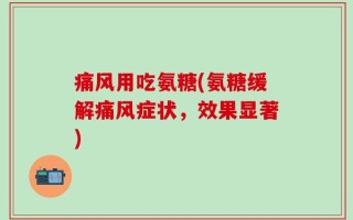 痛风用吃氨糖(氨糖缓解痛风症状，效果显著)
