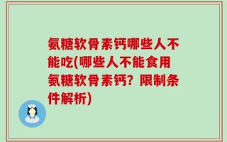 氨糖软骨素钙哪些人不能吃(哪些人不能食用氨糖软骨素钙？限制条件解析)