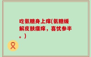 吃氨糖身上痒(氨糖缓解皮肤瘙痒，喜忧参半。)
