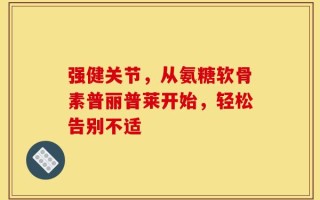强健关节，从氨糖软骨素普丽普莱开始，轻松告别不适
