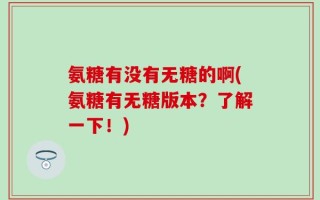 氨糖有没有无糖的啊(氨糖有无糖版本？了解一下！)