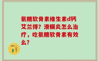 氨糖软骨素维生素d钙艾兰得？滑膜炎怎么治疗，吃氨糖软骨素有效么？