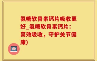 氨糖软骨素钙片吸收更好_氨糖软骨素钙片：高效吸收，守护关节健康)