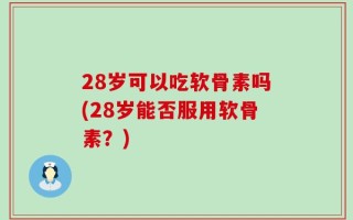 28岁可以吃软骨素吗(28岁能否服用软骨素？)