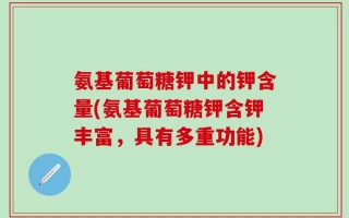 氨基葡萄糖钾中的钾含量(氨基葡萄糖钾含钾丰富，具有多重功能)