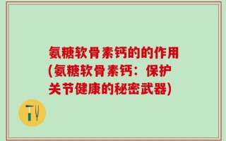 氨糖软骨素钙的的作用(氨糖软骨素钙：保护关节健康的秘密武器)